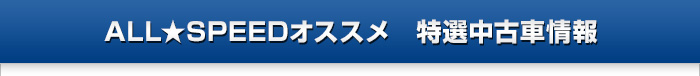 ALL★SPEEDオススメ　特選中古車情報  